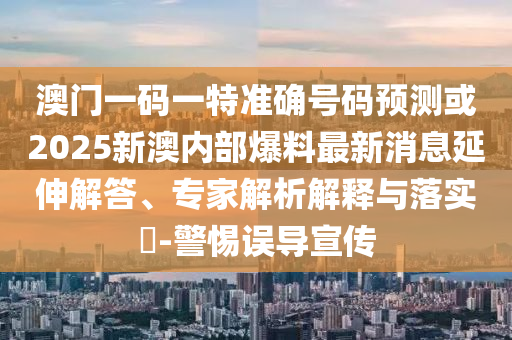 澳門一碼一特準(zhǔn)確號(hào)碼預(yù)測或2025新澳內(nèi)部爆料最新消息延伸解答、專家解析解釋與落實(shí)?-警惕誤導(dǎo)宣傳