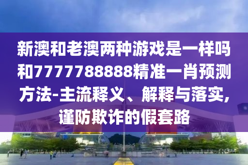 新澳和老澳兩種游戲是一樣嗎和7777788888精準(zhǔn)一肖預(yù)測方法-主流釋義、解釋與落實(shí),謹(jǐn)防欺詐的假套路