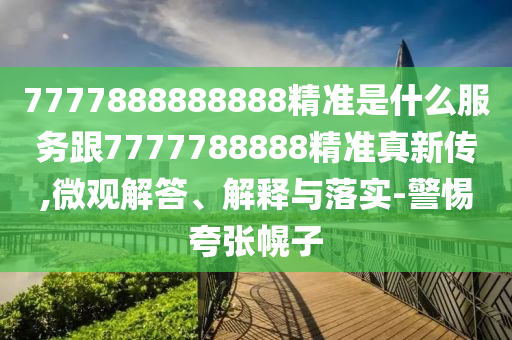 7777888888888精準(zhǔn)是什么服務(wù)跟7777788888精準(zhǔn)真新傳,微觀解答、解釋與落實(shí)-警惕夸張幌子
