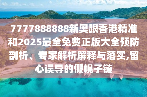 7777888888新奧跟香港精準(zhǔn)和2025最全免費(fèi)正版大全預(yù)防剖析、專家解析解釋與落實(shí),留心誤導(dǎo)的假幌子鏈