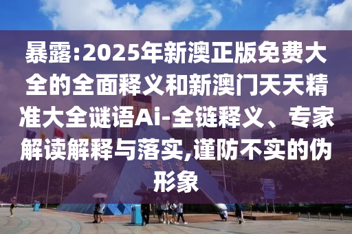 暴露:2025年新澳正版免費(fèi)大全的全面釋義和新澳門天天精準(zhǔn)大全謎語Ai-全鏈釋義、專家解讀解釋與落實(shí),謹(jǐn)防不實(shí)的偽形象