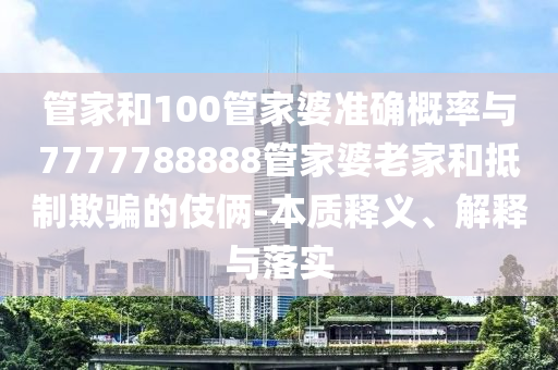 管家和100管家婆準(zhǔn)確概率與7777788888管家婆老家和抵制欺騙的伎倆-本質(zhì)釋義、解釋與落實(shí)