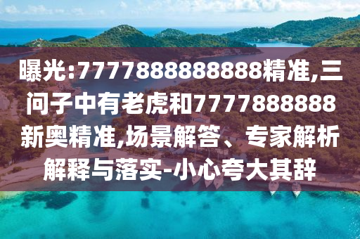 曝光:7777888888888精準(zhǔn),三問子中有老虎和7777888888新奧精準(zhǔn),場景解答、專家解析解釋與落實(shí)-小心夸大其辭
