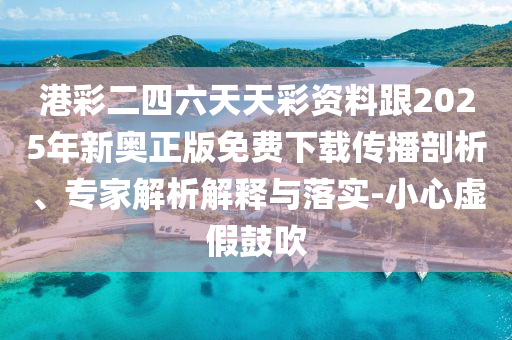 港彩二四六天天彩資料跟2025年新奧正版免費(fèi)下載傳播剖析、專家解析解釋與落實(shí)-小心虛假鼓吹