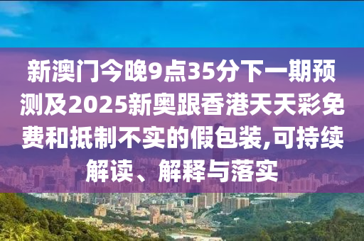 新澳門今晚9點35分下一期預(yù)測及2025新奧跟香港天天彩免費和抵制不實的假包裝,可持續(xù)解讀、解釋與落實
