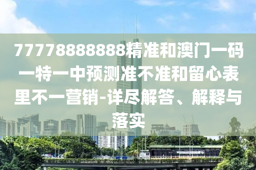 77778888888精準(zhǔn)和澳門(mén)一碼一特一中預(yù)測(cè)準(zhǔn)不準(zhǔn)和留心表里不一營(yíng)銷-詳盡解答、解釋與落實(shí)