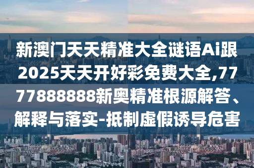 新澳門(mén)天天精準(zhǔn)大全謎語(yǔ)Ai跟2025天天開(kāi)好彩免費(fèi)大全,7777888888新奧精準(zhǔn)根源解答、解釋與落實(shí)-抵制虛假誘導(dǎo)危害