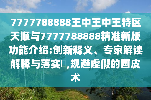 7777788888王中王中王特區(qū)天順與7777788888精準(zhǔn)新版功能介紹:創(chuàng)新釋義、專家解讀解釋與落實(shí)?,規(guī)避虛假的畫(huà)皮術(shù)