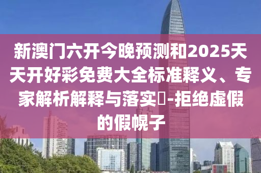 新澳門(mén)六開(kāi)今晚預(yù)測(cè)和2025天天開(kāi)好彩免費(fèi)大全標(biāo)準(zhǔn)釋義、專家解析解釋與落實(shí)?-拒絕虛假的假幌子