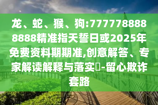 龍、蛇、猴、狗:7777788888888精準指天誓日或2025年免費資料期期準,創意解答、專家解讀解釋與落實?-留心欺詐套路