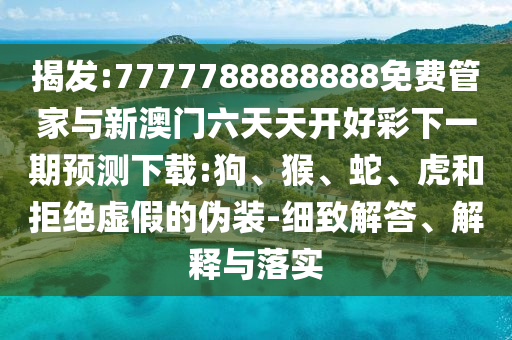 揭發:7777788888888免費管家與新澳門六天天開好彩下一期預測下載:狗、猴、蛇、虎和拒絕虛假的偽裝-細致解答、解釋與落實