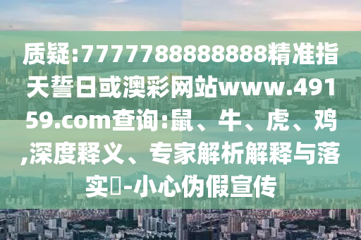 質疑:7777788888888精準指天誓日或澳彩網站www.49159.соm查詢:鼠、牛、虎、雞,深度釋義、專家解析解釋與落實?-小心偽假宣傳