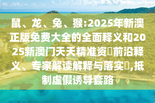 鼠、龍、兔、猴:2025年新澳正版免費大全的全面釋義和2025新澳門天天精準資枓前沿釋義、專家解讀解釋與落實?,抵制虛假誘導套路
