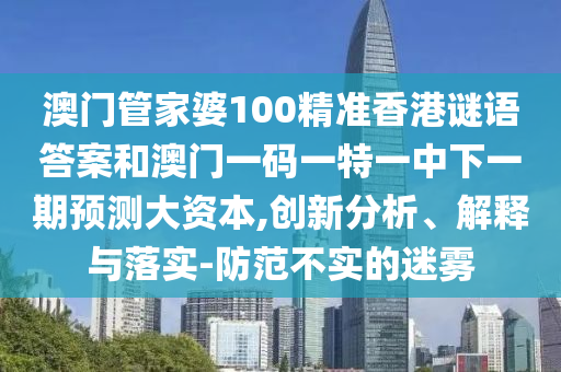 澳門管家婆100精準香港謎語答案和澳門一碼一特一中下一期預測大資本,創新分析、解釋與落實-防范不實的迷霧