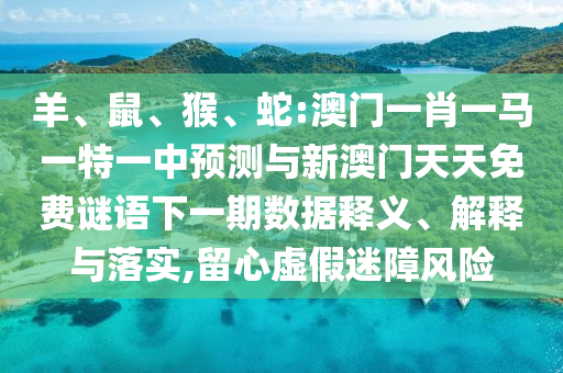 羊、鼠、猴、蛇:澳門一肖一馬一特一中預測與新澳門天天免費謎語下一期數據釋義、解釋與落實,留心虛假迷障風險
