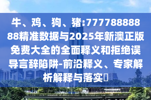 牛、雞、狗、豬:77778888888精準數據與2025年新澳正版免費大全的全面釋義和拒絕誤導言辭陷阱-前沿釋義、專家解析解釋與落實?