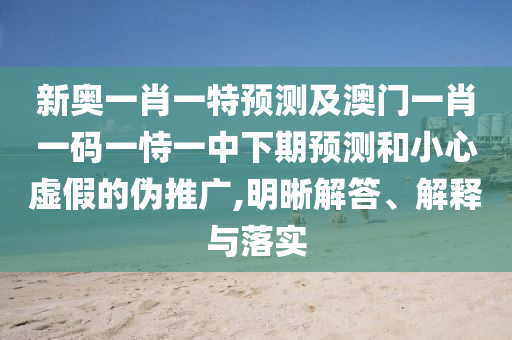 新奧一肖一特預(yù)測及澳門一肖一碼一恃一中下期預(yù)測和小心虛假的偽推廣,明晰解答、解釋與落實(shí)