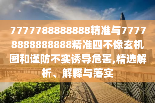 7777788888888精準與77778888888888精準四不像玄機圖和謹防不實誘導危害,精選解析、解釋與落實