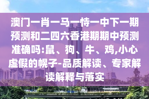 澳門一肖一馬一恃一中下一期預測和二四六香港期期中預測準確嗎:鼠、狗、牛、雞,小心虛假的幌子-品質解讀、專家解讀解釋與落實