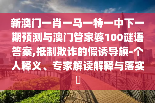 新澳門一肖一馬一特一中下一期預測與澳門管家婆100謎語答案,抵制欺詐的假誘導旗-個人釋義、專家解讀解釋與落實?