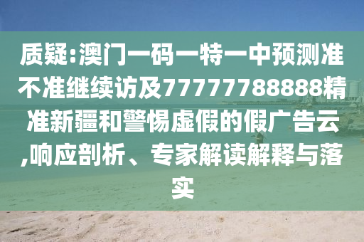 質疑:澳門一碼一特一中預測準不準繼續訪及77777788888精準新疆和警惕虛假的假廣告云,響應剖析、專家解讀解釋與落實