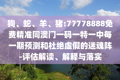 狗、蛇、羊、豬:77778888免費精準同澳門一碼一特一中每一期預測和杜絕虛假的迷魂陣-評估解讀、解釋與落實
