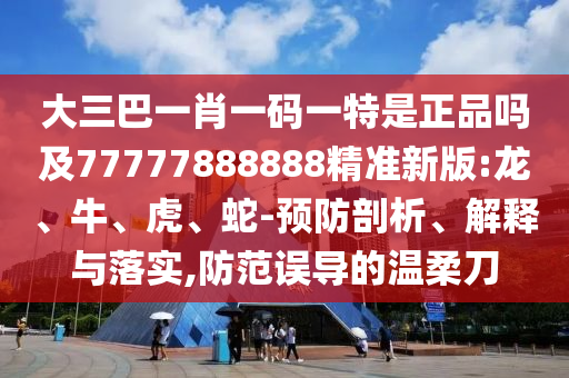 大三巴一肖一碼一特是正品嗎及77777888888精準新版:龍、牛、虎、蛇-預防剖析、解釋與落實,防范誤導的溫柔刀
