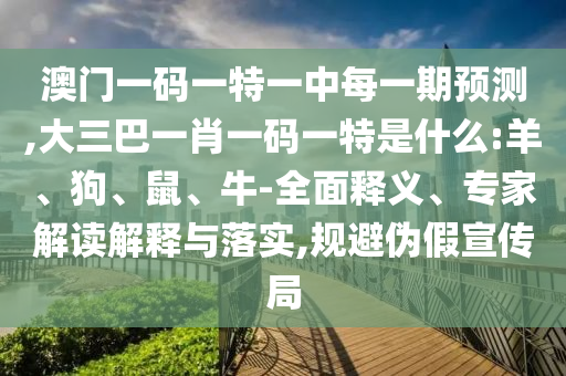 澳門一碼一特一中每一期預測,大三巴一肖一碼一特是什么:羊、狗、鼠、牛-全面釋義、專家解讀解釋與落實,規避偽假宣傳局