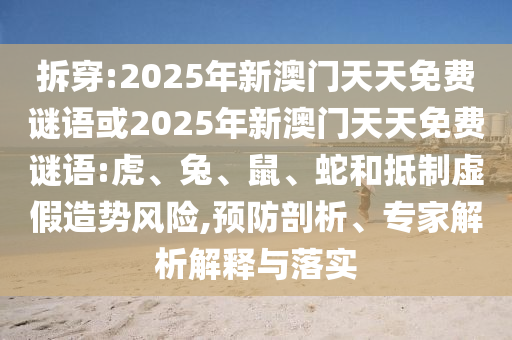 拆穿:2025年新澳門天天免費謎語或2025年新澳門天天免費謎語:虎、兔、鼠、蛇和抵制虛假造勢風險,預防剖析、專家解析解釋與落實