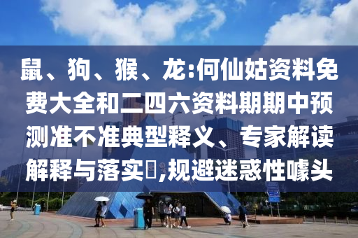 鼠、狗、猴、龍:何仙姑資料免費大全和二四六資料期期中預測準不準典型釋義、專家解讀解釋與落實?,規避迷惑性噱頭