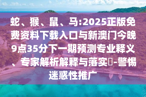 蛇、猴、鼠、馬:2025正版免費資料下載入口與新澳門今晚9點35分下一期預測專業釋義、專家解析解釋與落實?-警惕迷惑性推廣