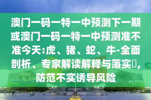 澳門一碼一特一中預測下一期或澳門一碼一特一中預測準不準今天:虎、豬、蛇、牛-全面剖析、專家解讀解釋與落實?,防范不實誘導風險