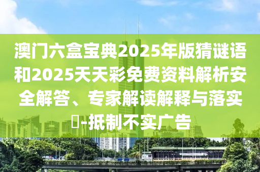 澳門六盒寶典2025年版猜謎語和2025天天彩免費資料解析安全解答、專家解讀解釋與落實?-抵制不實廣告