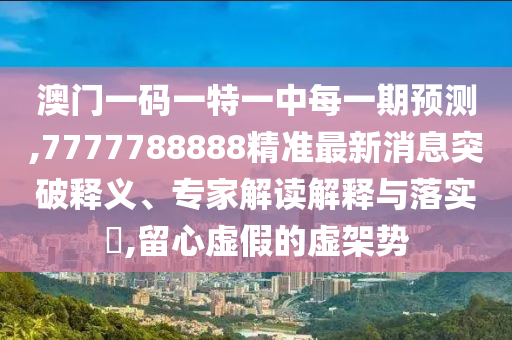 澳門一碼一特一中每一期預測,7777788888精準最新消息突破釋義、專家解讀解釋與落實?,留心虛假的虛架勢