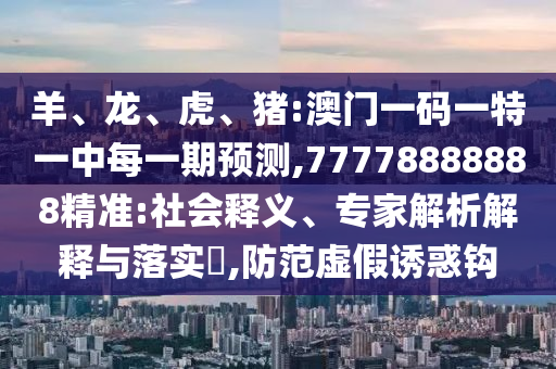 羊、龍、虎、豬:澳門一碼一特一中每一期預測,77778888888精準:社會釋義、專家解析解釋與落實?,防范虛假誘惑鉤