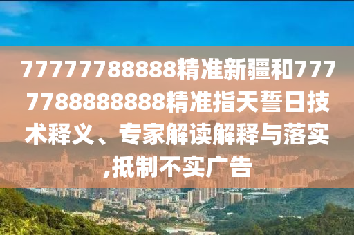 77777788888精準新疆和7777788888888精準指天誓日技術釋義、專家解讀解釋與落實,抵制不實廣告
