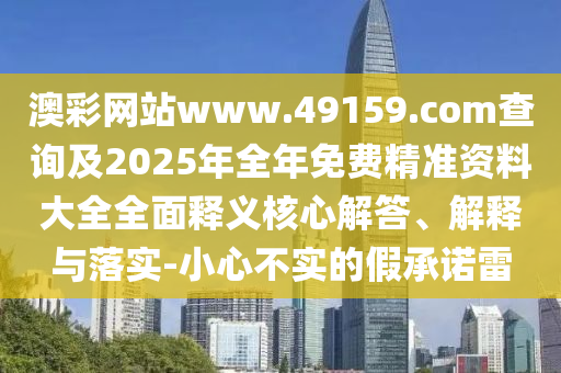 澳彩網站www.49159.соm查詢及2025年全年免費精準資料大全全面釋義核心解答、解釋與落實-小心不實的假承諾雷