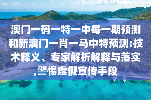 澳門一碼一特一中每一期預測和新澳門一肖一馬中特預測:技術釋義、專家解析解釋與落實,警惕虛假宣傳手段