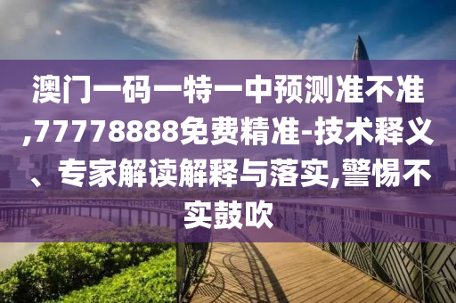 澳門一碼一特一中預測準不準,77778888免費精準-技術釋義、專家解讀解釋與落實,警惕不實鼓吹