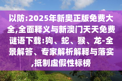 以防:2025年新奧正版免費大全,全面釋義與新澳門天天免費謎語下載:狗、蛇、猴、龍-全景解答、專家解析解釋與落實,抵制虛假性標榜