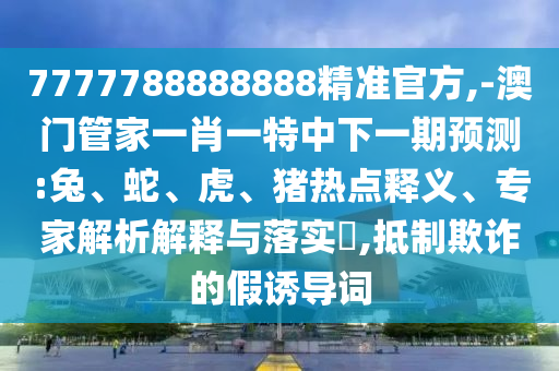7777788888888精準(zhǔn)官方,-澳門管家一肖一特中下一期預(yù)測(cè):兔、蛇、虎、豬熱點(diǎn)釋義、專家解析解釋與落實(shí)?,抵制欺詐的假誘導(dǎo)詞