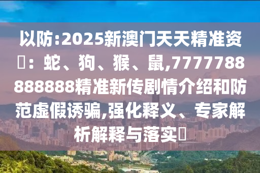 以防:2025新澳門天天精準資枓：蛇、狗、猴、鼠,7777788888888精準新傳劇情介紹和防范虛假誘騙,強化釋義、專家解析解釋與落實?