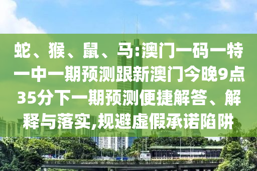 蛇、猴、鼠、馬:澳門(mén)一碼一特一中一期預(yù)測(cè)跟新澳門(mén)今晚9點(diǎn)35分下一期預(yù)測(cè)便捷解答、解釋與落實(shí),規(guī)避虛假承諾陷阱