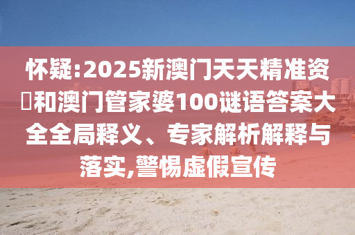 懷疑:2025新澳門天天精準資枓和澳門管家婆100謎語答案大全全局釋義、專家解析解釋與落實,警惕虛假宣傳
