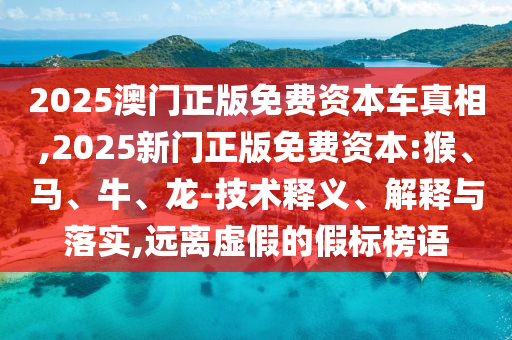 2025澳門正版免費資本車真相,2025新門正版免費資本:猴、馬、牛、龍-技術釋義、解釋與落實,遠離虛假的假標榜語