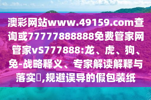 澳彩網站www.49159.соm查詢或77777888888免費管家網管家vS777888:龍、虎、狗、兔-戰略釋義、專家解讀解釋與落實?,規避誤導的假包裝紙