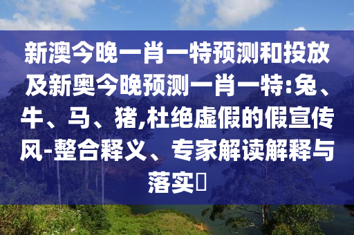新澳今晚一肖一特預測和投放及新奧今晚預測一肖一特:兔、牛、馬、豬,杜絕虛假的假宣傳風-整合釋義、專家解讀解釋與落實?