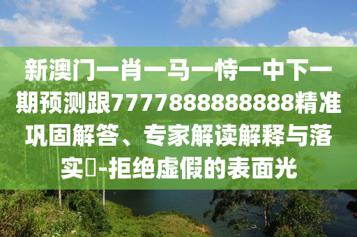 新澳門一肖一馬一恃一中下一期預測跟7777888888888精準鞏固解答、專家解讀解釋與落實?-拒絕虛假的表面光