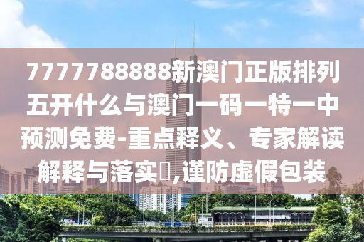 7777788888新澳門正版排列五開什么與澳門一碼一特一中預測免費-重點釋義、專家解讀解釋與落實?,謹防虛假包裝