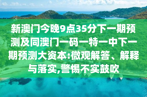 新澳門今晚9點35分下一期預測及同澳門一碼一特一中下一期預測大資本:微觀解答、解釋與落實,警惕不實鼓吹